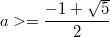 $$a>=\frac {-1+\sqrt{5}} {2}$$