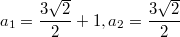 $$a_1=\frac{3\sqrt{2}}{2}+1, a_2=\frac{3\sqrt{2}}{2}$$