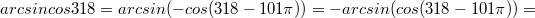 $$arcsincos318=arcsin(-cos(318-101\pi))=-arcsin(cos(318-101\pi))=$$