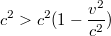 $$c^2 > c^2(1 - \frac {v^2}{c^2})$$