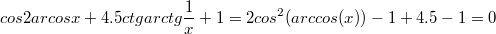 $$cos2arcosx+4.5ctgarctg\frac {1} {x} +1=2cos^2(arccos(x))-1+4.5-1=0$$