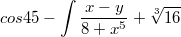 $$cos45-\int\frac{x-y}{8+x^5}+\sqrt[3]{16}$$