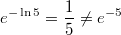 $$e^{-\ln 5}=\frac{1}{5}\ne e^{-5}$$