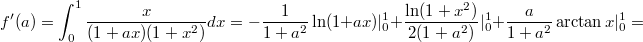 $$f^{\prime}(a)=\int_{0}^{1}{\frac{x}{(1+ax)(1+x^2)}}dx = -\frac{1}{1+a^2}\ln(1+ax)|_0^1 + \frac{\ln(1+x^2)}{2(1+a^2)}|_0^1 + \frac{a}{1+a^2}\arctan{x}|_0^1=$$