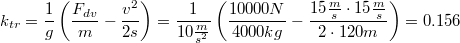 $$k_{tr}=\frac{1}{g}\left ( \frac{F_{dv}}{m}-\frac{v^2}{2s} \right )=\frac{1}{10\frac{m}{s^2}}\left ( \frac{10000N}{4000kg} - \frac{15\frac{m}{s}\cdot 15\frac{m}{s}}{2\cdot 120m}\right )=0.156$$