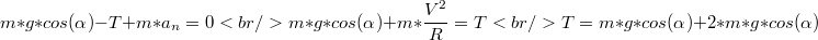 $$m*g*cos(\alpha)-T+m*a_n=0 \\<br />m*g*cos(\alpha)+m*\frac {V^2} {R}=T \\<br />T=m*g*cos(\alpha)+2*m*g*cos(\alpha)$$