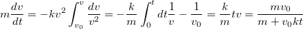 $$m\frac {dv} {dt}=-kv^2\\\int_{v_0}^{v}{\frac {dv} {v^2}}=-\frac {k} {m}\int_{0}^{t}{dt}\\\frac {1} {v}-\frac {1} {v_0}=\frac {k} {m}t\\v=\frac {mv_0} {m+v_0kt}$$