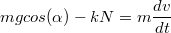 $$mgcos(\alpha)-kN=m\frac{dv}{dt}$$